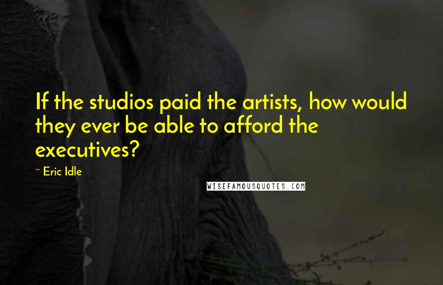 Eric Idle Quotes: If the studios paid the artists, how would they ever be able to afford the executives?