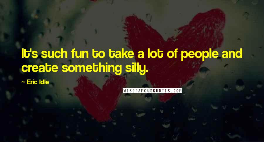 Eric Idle Quotes: It's such fun to take a lot of people and create something silly.