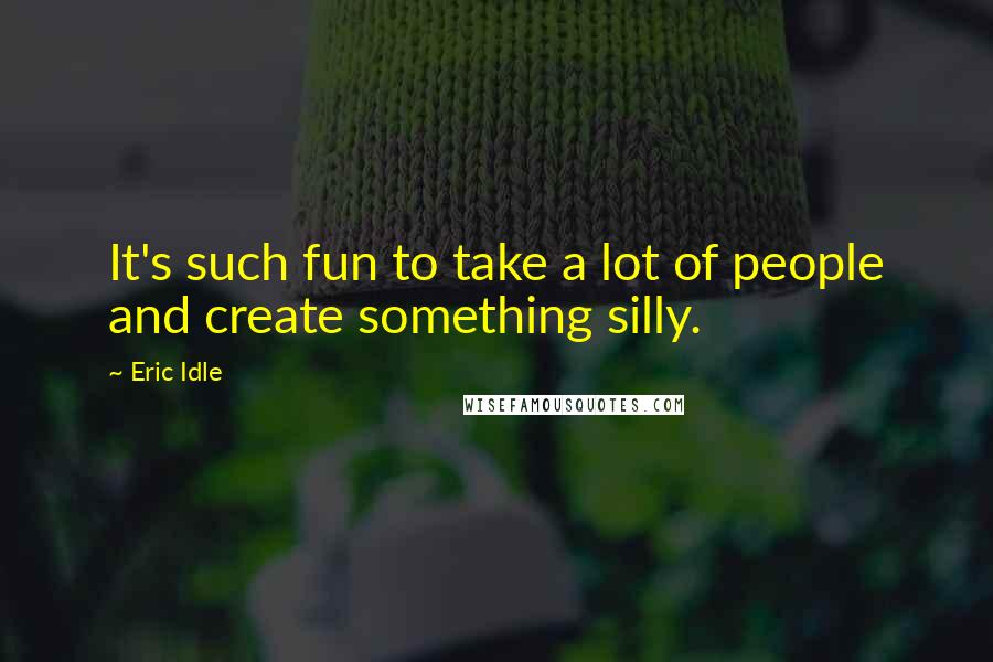 Eric Idle Quotes: It's such fun to take a lot of people and create something silly.