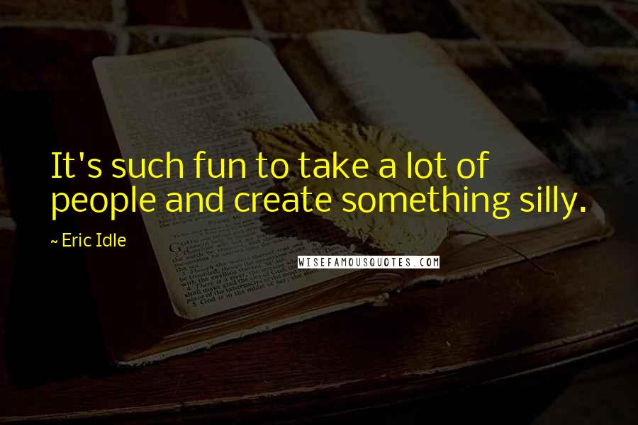 Eric Idle Quotes: It's such fun to take a lot of people and create something silly.