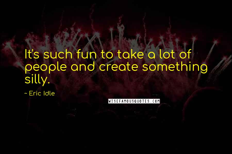 Eric Idle Quotes: It's such fun to take a lot of people and create something silly.