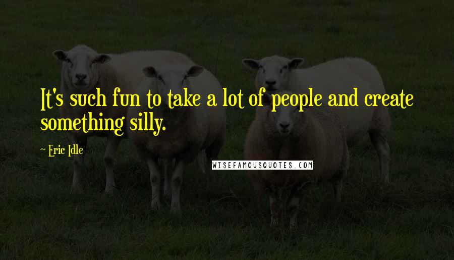 Eric Idle Quotes: It's such fun to take a lot of people and create something silly.