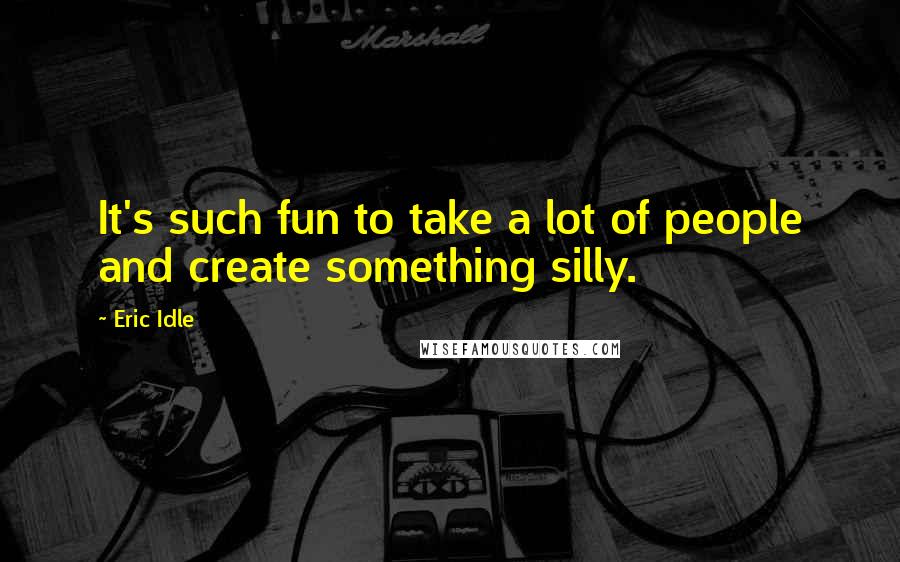 Eric Idle Quotes: It's such fun to take a lot of people and create something silly.