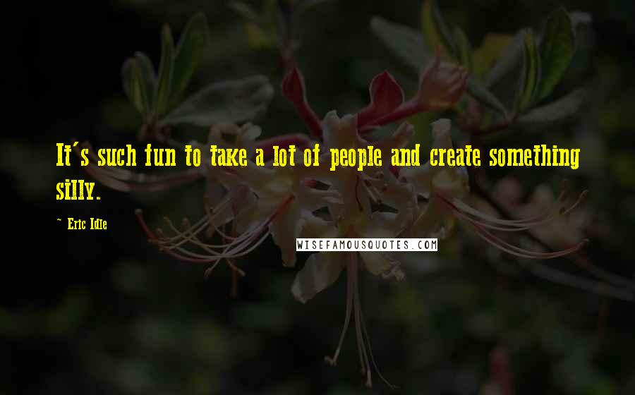 Eric Idle Quotes: It's such fun to take a lot of people and create something silly.