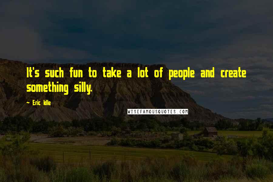 Eric Idle Quotes: It's such fun to take a lot of people and create something silly.