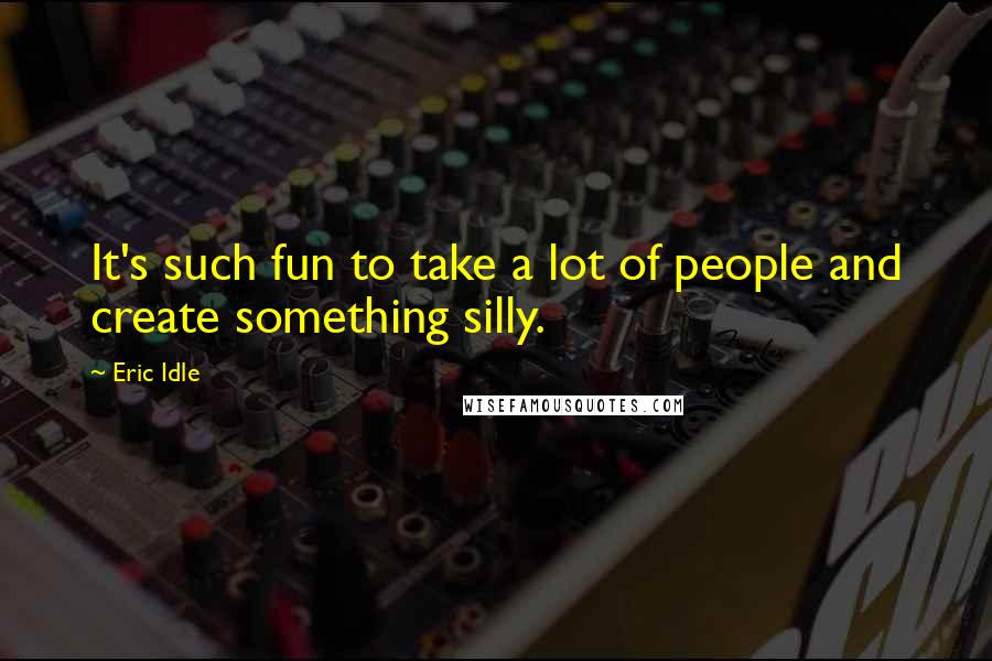 Eric Idle Quotes: It's such fun to take a lot of people and create something silly.