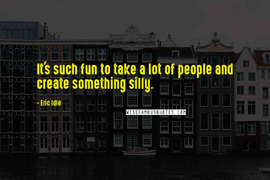 Eric Idle Quotes: It's such fun to take a lot of people and create something silly.