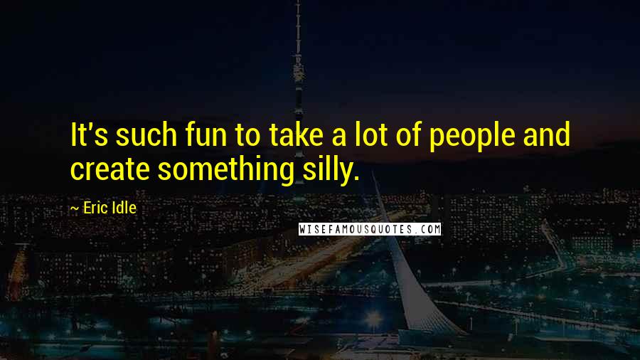Eric Idle Quotes: It's such fun to take a lot of people and create something silly.