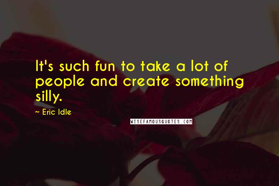Eric Idle Quotes: It's such fun to take a lot of people and create something silly.