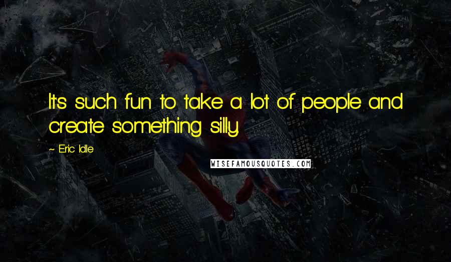 Eric Idle Quotes: It's such fun to take a lot of people and create something silly.