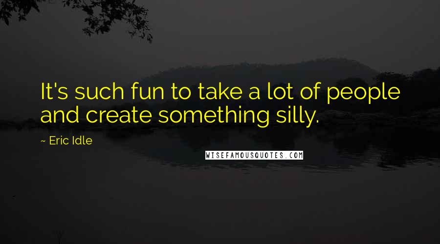 Eric Idle Quotes: It's such fun to take a lot of people and create something silly.
