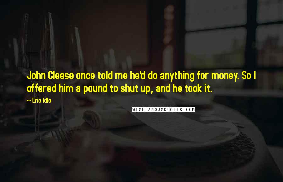 Eric Idle Quotes: John Cleese once told me he'd do anything for money. So I offered him a pound to shut up, and he took it.