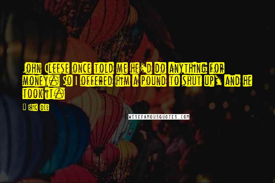 Eric Idle Quotes: John Cleese once told me he'd do anything for money. So I offered him a pound to shut up, and he took it.