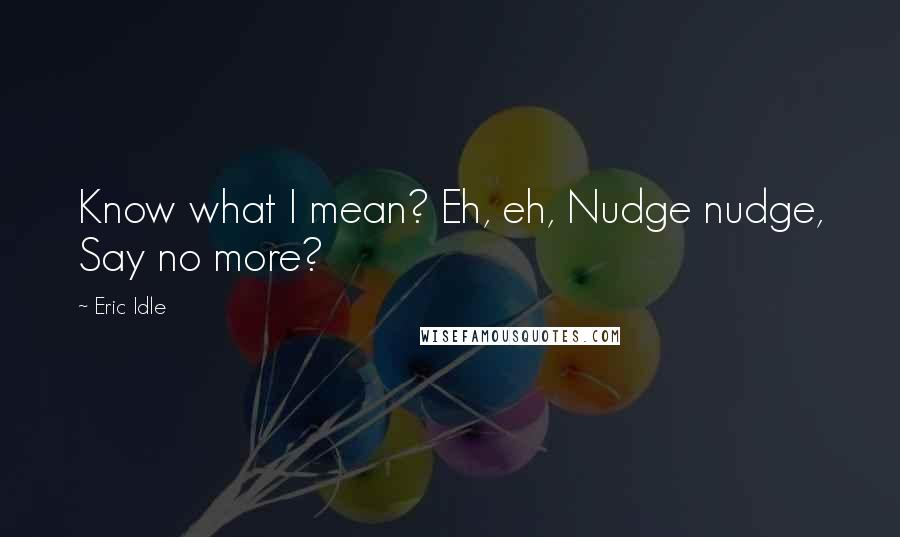 Eric Idle Quotes: Know what I mean? Eh, eh, Nudge nudge, Say no more?