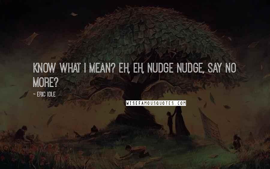 Eric Idle Quotes: Know what I mean? Eh, eh, Nudge nudge, Say no more?