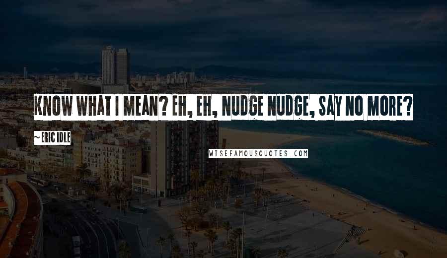 Eric Idle Quotes: Know what I mean? Eh, eh, Nudge nudge, Say no more?