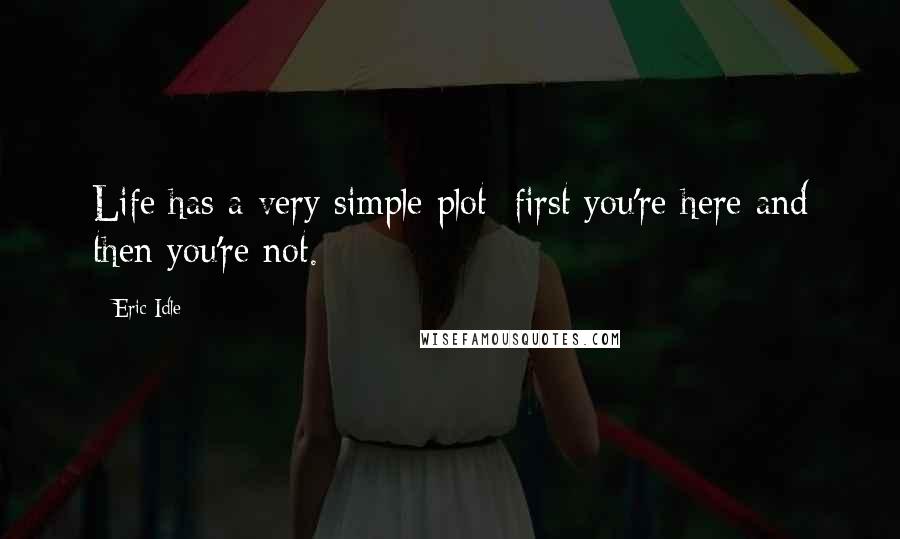 Eric Idle Quotes: Life has a very simple plot: first you're here and then you're not.