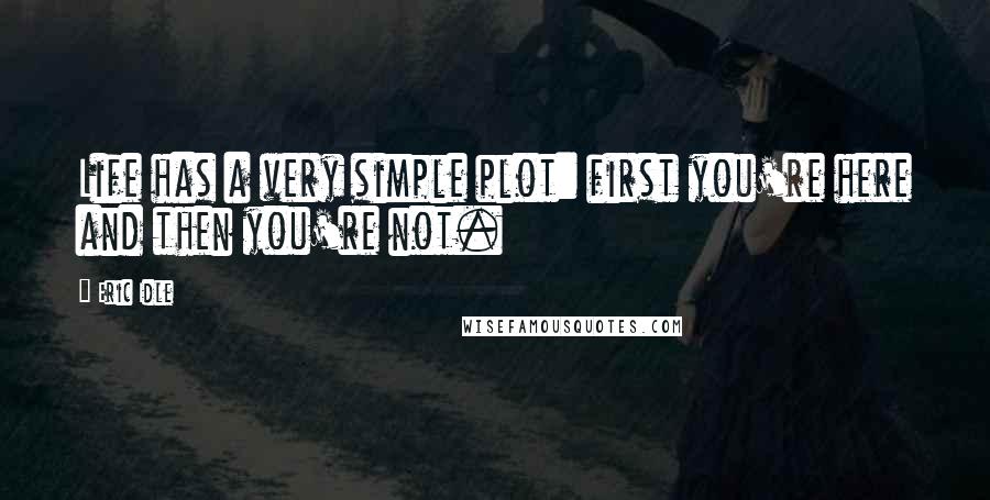 Eric Idle Quotes: Life has a very simple plot: first you're here and then you're not.