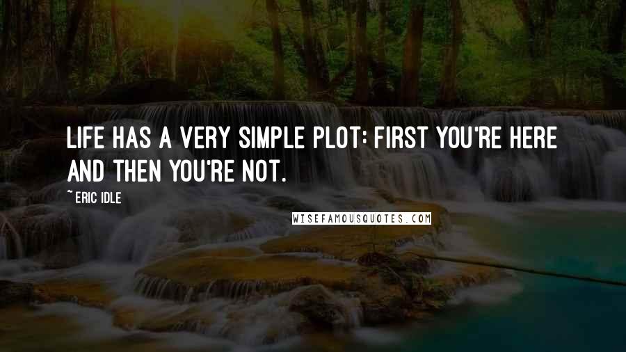 Eric Idle Quotes: Life has a very simple plot: first you're here and then you're not.