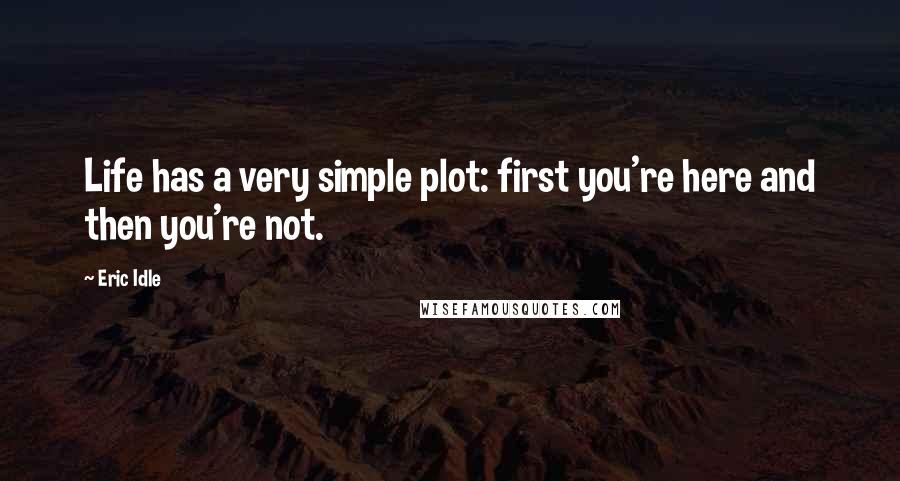 Eric Idle Quotes: Life has a very simple plot: first you're here and then you're not.