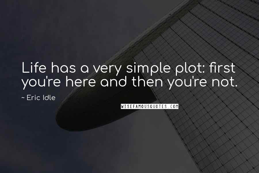 Eric Idle Quotes: Life has a very simple plot: first you're here and then you're not.