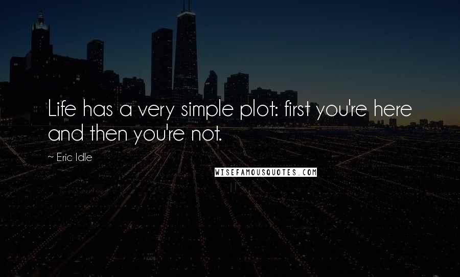 Eric Idle Quotes: Life has a very simple plot: first you're here and then you're not.