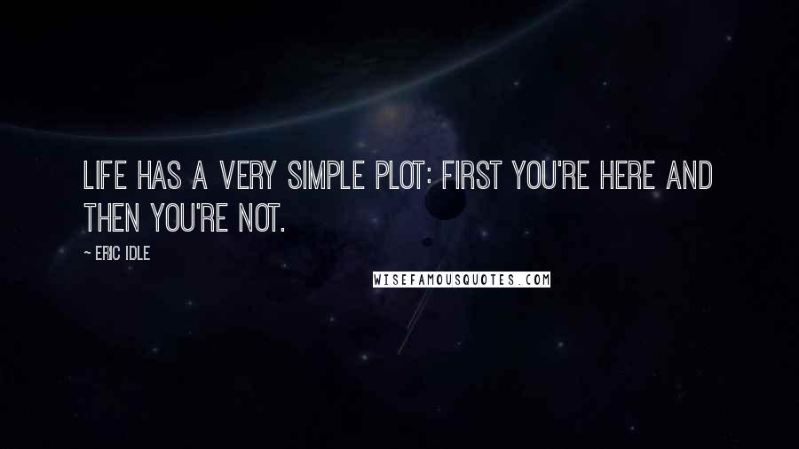 Eric Idle Quotes: Life has a very simple plot: first you're here and then you're not.