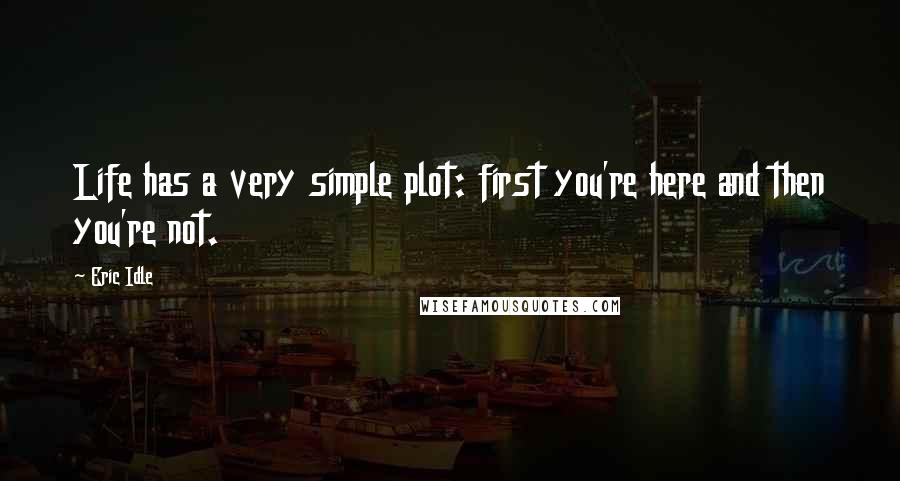 Eric Idle Quotes: Life has a very simple plot: first you're here and then you're not.