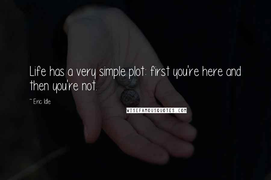 Eric Idle Quotes: Life has a very simple plot: first you're here and then you're not.