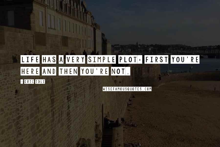 Eric Idle Quotes: Life has a very simple plot: first you're here and then you're not.