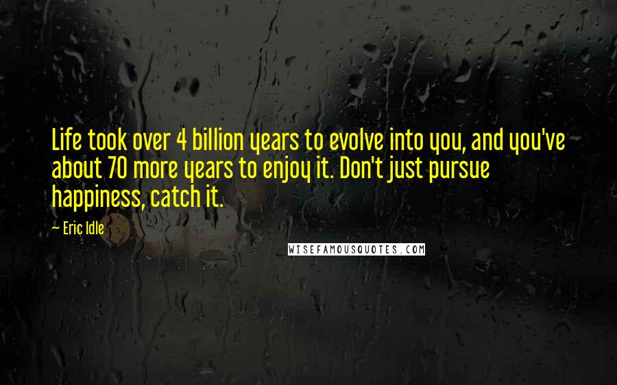 Eric Idle Quotes: Life took over 4 billion years to evolve into you, and you've about 70 more years to enjoy it. Don't just pursue happiness, catch it.