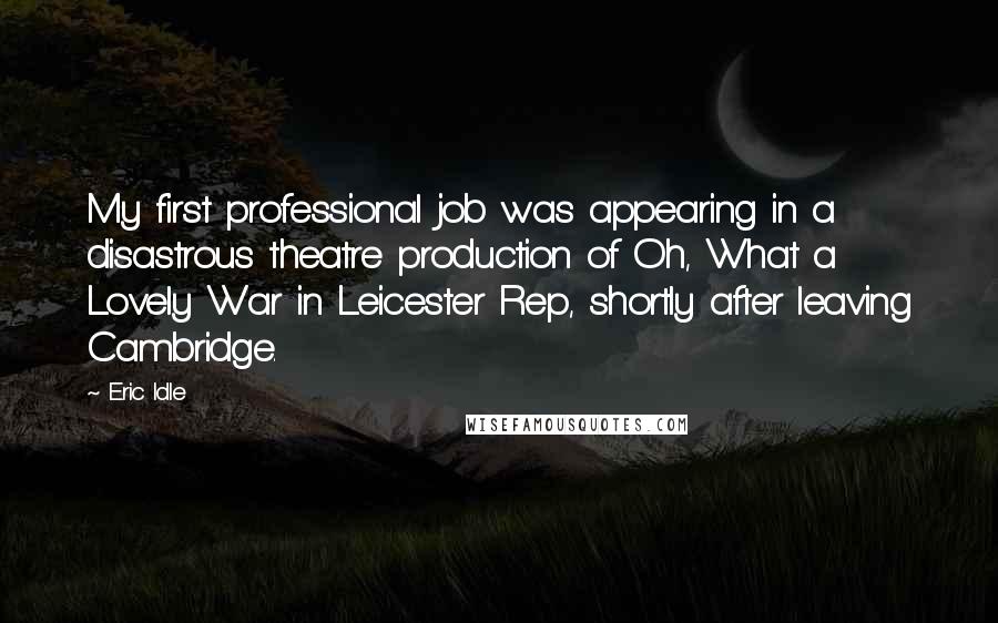 Eric Idle Quotes: My first professional job was appearing in a disastrous theatre production of Oh, What a Lovely War in Leicester Rep, shortly after leaving Cambridge.