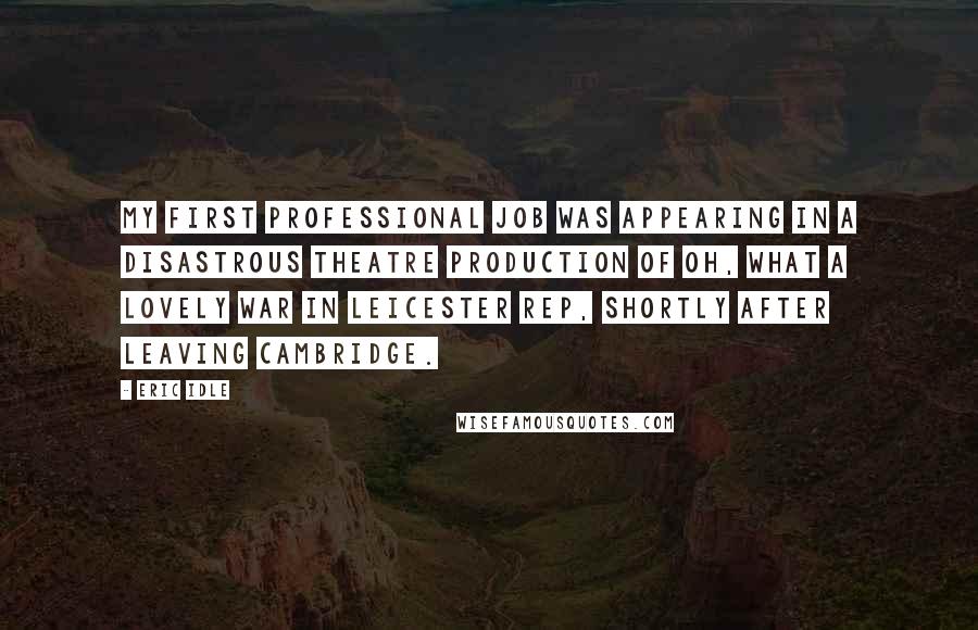 Eric Idle Quotes: My first professional job was appearing in a disastrous theatre production of Oh, What a Lovely War in Leicester Rep, shortly after leaving Cambridge.