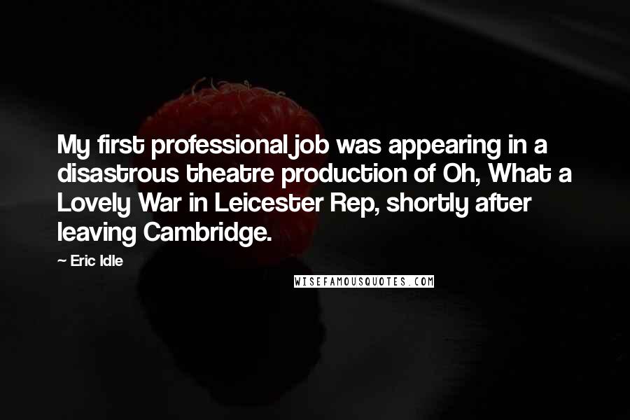 Eric Idle Quotes: My first professional job was appearing in a disastrous theatre production of Oh, What a Lovely War in Leicester Rep, shortly after leaving Cambridge.