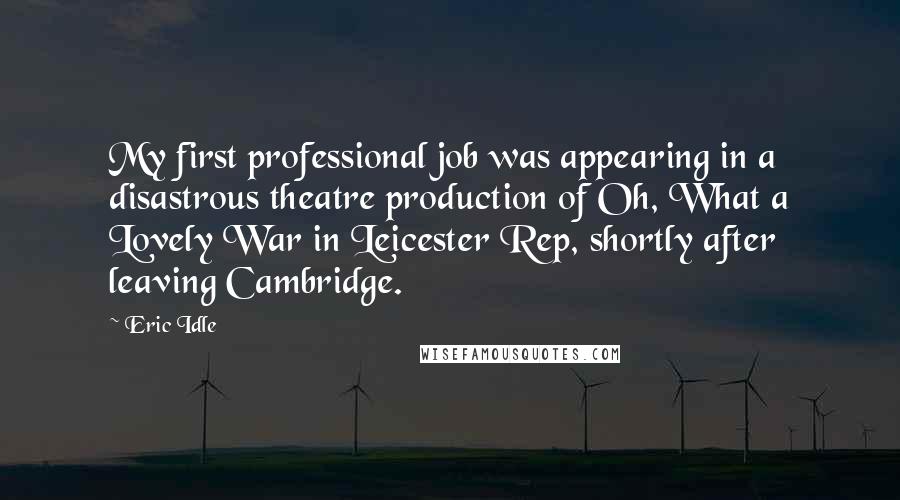 Eric Idle Quotes: My first professional job was appearing in a disastrous theatre production of Oh, What a Lovely War in Leicester Rep, shortly after leaving Cambridge.