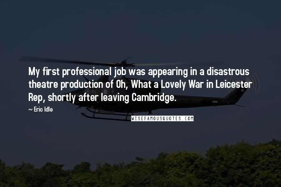 Eric Idle Quotes: My first professional job was appearing in a disastrous theatre production of Oh, What a Lovely War in Leicester Rep, shortly after leaving Cambridge.