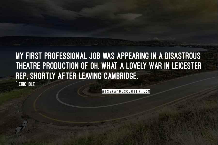 Eric Idle Quotes: My first professional job was appearing in a disastrous theatre production of Oh, What a Lovely War in Leicester Rep, shortly after leaving Cambridge.