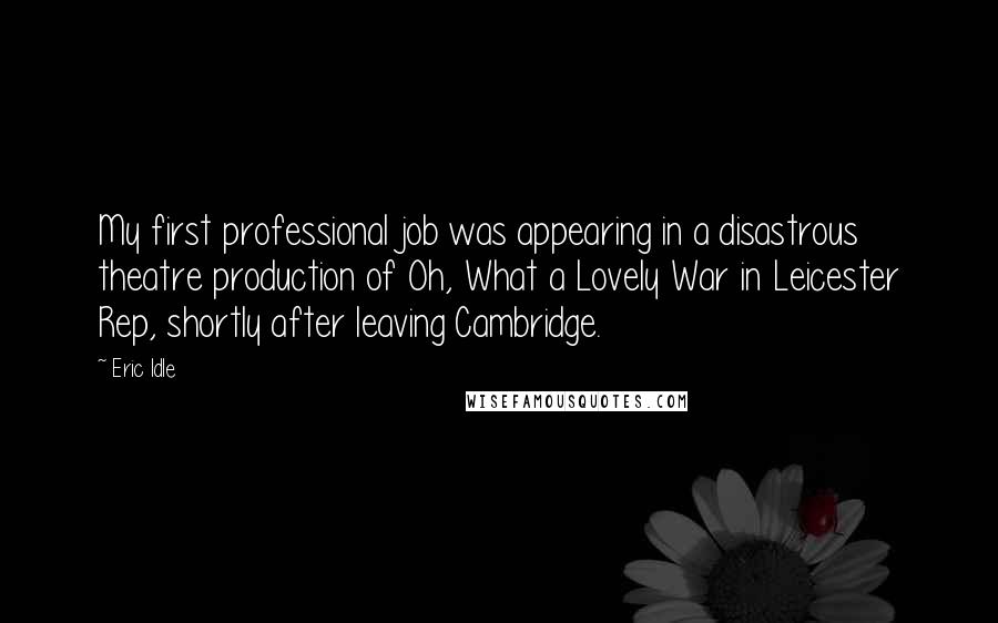 Eric Idle Quotes: My first professional job was appearing in a disastrous theatre production of Oh, What a Lovely War in Leicester Rep, shortly after leaving Cambridge.