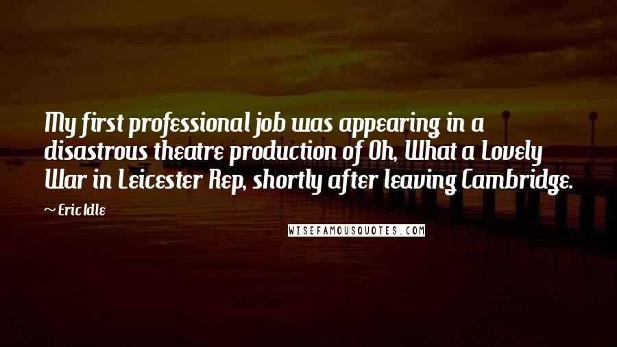 Eric Idle Quotes: My first professional job was appearing in a disastrous theatre production of Oh, What a Lovely War in Leicester Rep, shortly after leaving Cambridge.