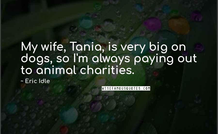 Eric Idle Quotes: My wife, Tania, is very big on dogs, so I'm always paying out to animal charities.