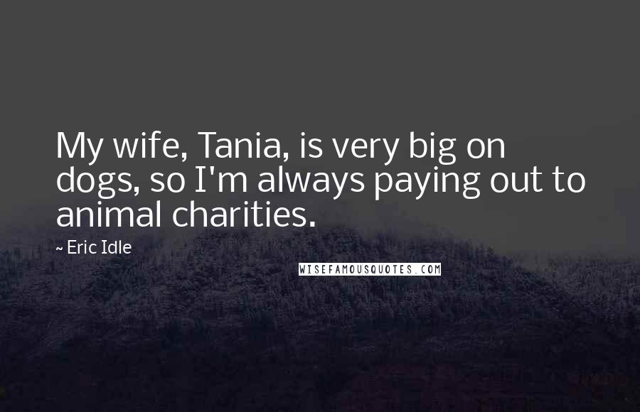 Eric Idle Quotes: My wife, Tania, is very big on dogs, so I'm always paying out to animal charities.
