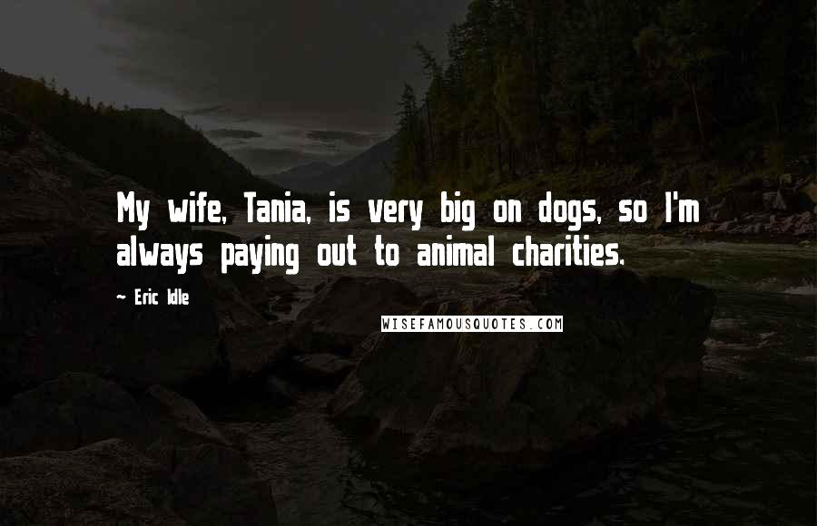 Eric Idle Quotes: My wife, Tania, is very big on dogs, so I'm always paying out to animal charities.