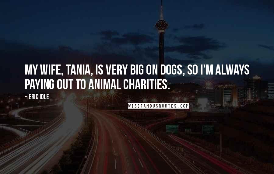 Eric Idle Quotes: My wife, Tania, is very big on dogs, so I'm always paying out to animal charities.
