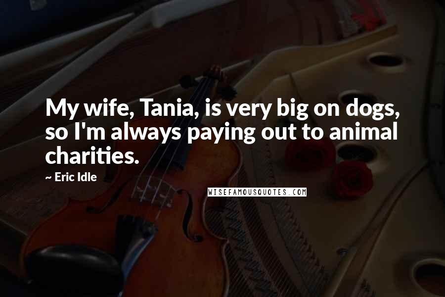 Eric Idle Quotes: My wife, Tania, is very big on dogs, so I'm always paying out to animal charities.