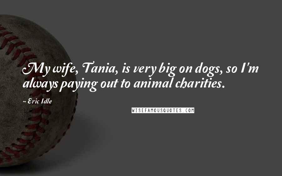 Eric Idle Quotes: My wife, Tania, is very big on dogs, so I'm always paying out to animal charities.
