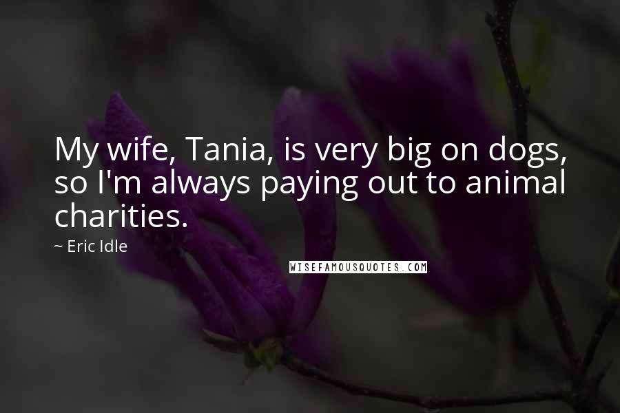 Eric Idle Quotes: My wife, Tania, is very big on dogs, so I'm always paying out to animal charities.