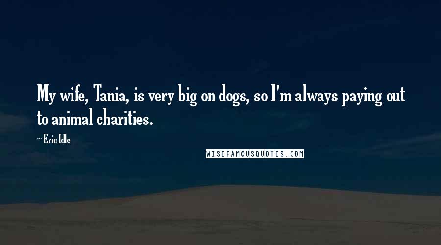Eric Idle Quotes: My wife, Tania, is very big on dogs, so I'm always paying out to animal charities.
