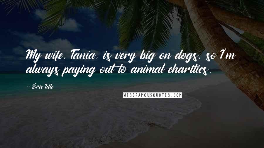 Eric Idle Quotes: My wife, Tania, is very big on dogs, so I'm always paying out to animal charities.