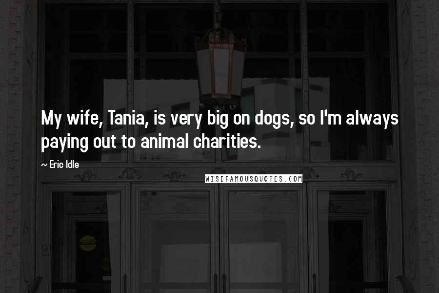 Eric Idle Quotes: My wife, Tania, is very big on dogs, so I'm always paying out to animal charities.