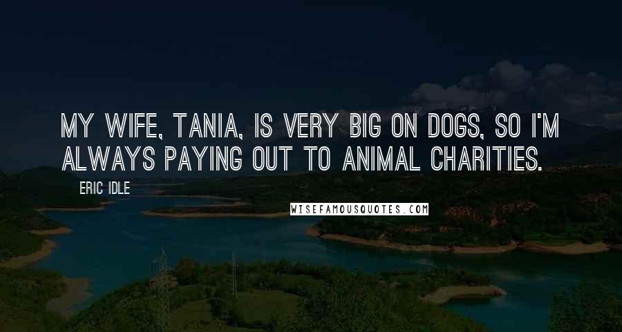 Eric Idle Quotes: My wife, Tania, is very big on dogs, so I'm always paying out to animal charities.